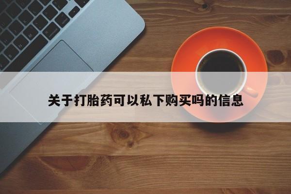 私人卖打胎药怎么处理关于打胎药可以私下购买吗的信息