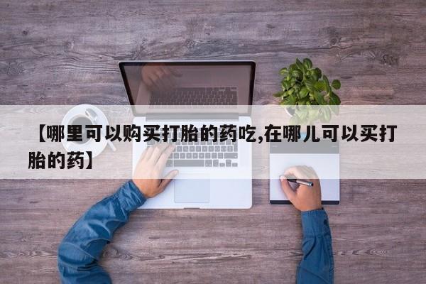 私人卖打胎药怎么处理【哪里可以购买打胎的药吃,在哪儿可以买打胎的药】