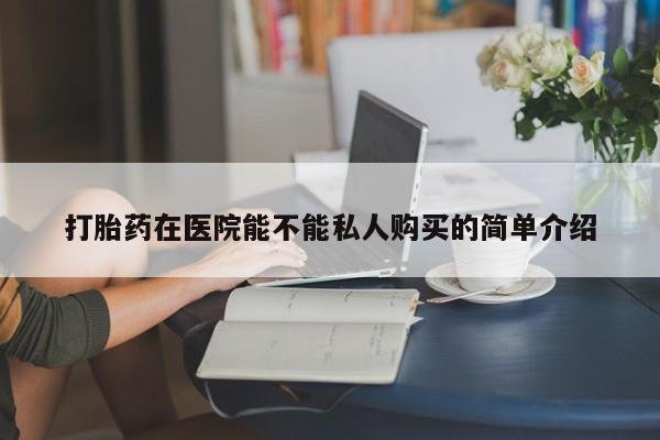 私人卖打胎药怎么处理打胎药在医院能不能私人购买的简单介绍