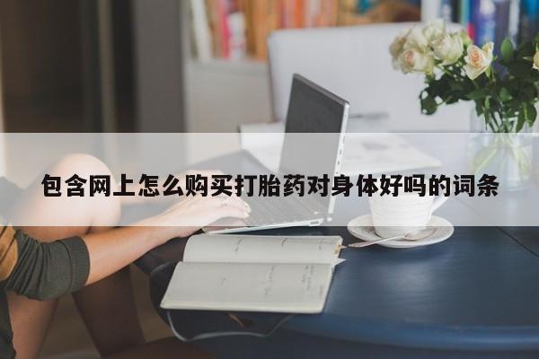 私人卖打胎药怎么处理包含网上怎么购买打胎药对身体好吗的词条