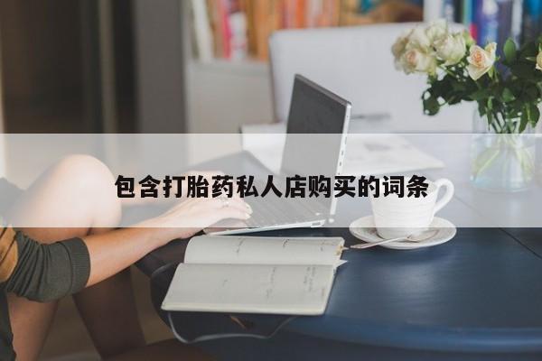 私人卖打胎药怎么处理包含打胎药私人店购买的词条