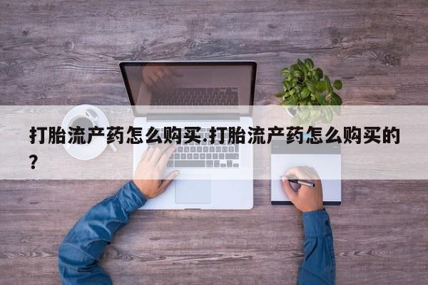 私人卖打胎药怎么处理打胎流产药怎么购买.打胎流产药怎么购买的？