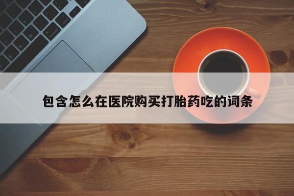 私人卖打胎药怎么处理包含怎么在医院购买打胎药吃的词条